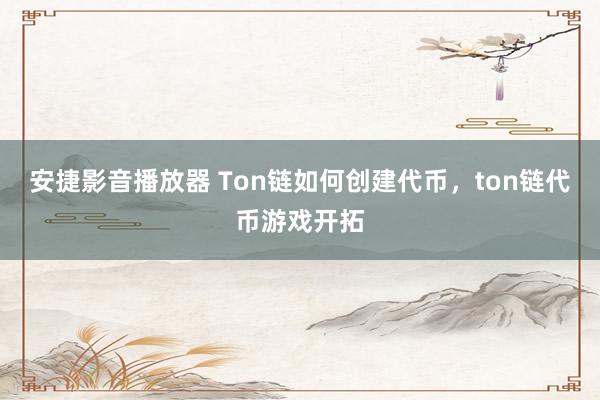 安捷影音播放器 Ton链如何创建代币，ton链代币游戏开拓