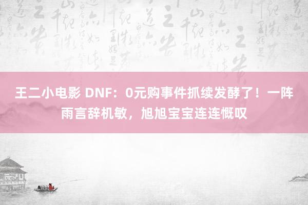 王二小电影 DNF：0元购事件抓续发酵了！一阵雨言辞机敏，旭旭宝宝连连慨叹