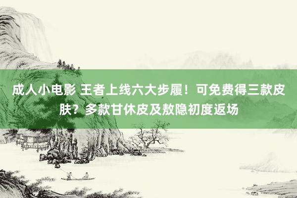 成人小电影 王者上线六大步履！可免费得三款皮肤？多款甘休皮及敖隐初度返场