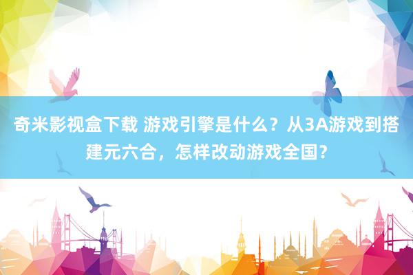 奇米影视盒下载 游戏引擎是什么？从3A游戏到搭建元六合，怎样改动游戏全国？