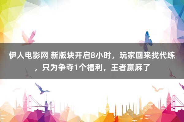 伊人电影网 新版块开启8小时，玩家回来找代练，只为争夺1个福利，王者赢麻了