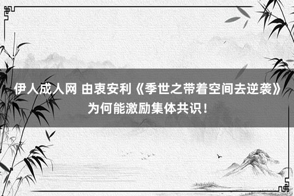 伊人成人网 由衷安利《季世之带着空间去逆袭》为何能激励集体共识！