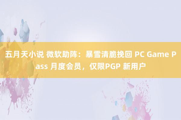 五月天小说 微软助阵：暴雪清脆挽回 PC Game Pass 月度会员，仅限PGP 新用户