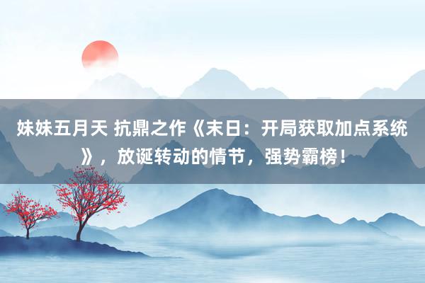 妹妹五月天 抗鼎之作《末日：开局获取加点系统》，放诞转动的情节，强势霸榜！