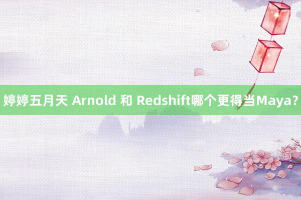 婷婷五月天 Arnold 和 Redshift哪个更得当Maya？