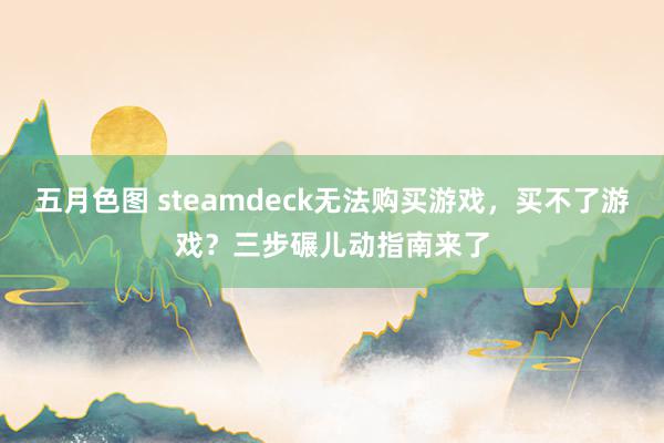 五月色图 steamdeck无法购买游戏，买不了游戏？三步碾儿动指南来了