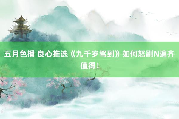 五月色播 良心推选《九千岁驾到》如何怒刷N遍齐值得！