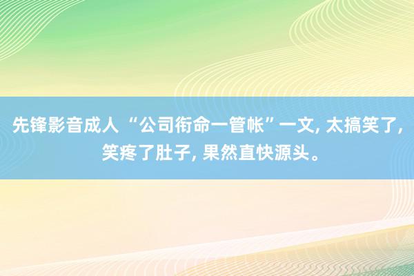 先锋影音成人 “公司衔命一管帐”一文, 太搞笑了, 笑疼了肚子, 果然直快源头。