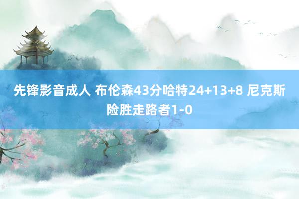 先锋影音成人 布伦森43分哈特24+13+8 尼克斯险胜走路者1-0