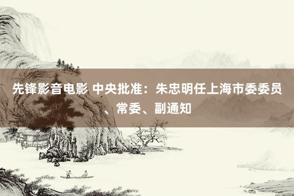 先锋影音电影 中央批准：朱忠明任上海市委委员、常委、副通知