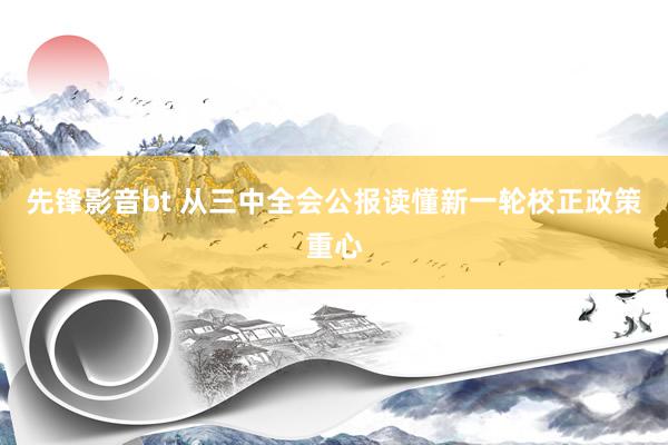 先锋影音bt 从三中全会公报读懂新一轮校正政策重心