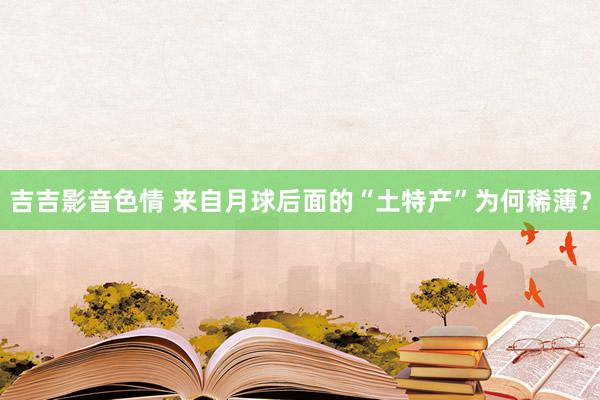 吉吉影音色情 来自月球后面的“土特产”为何稀薄？