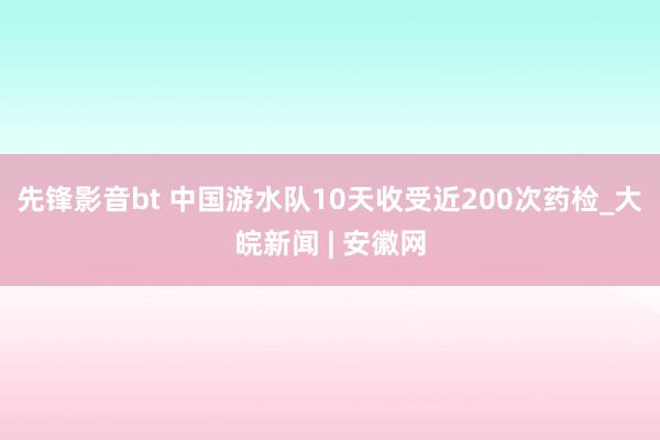 先锋影音bt 中国游水队10天收受近200次药检_大皖新闻 | 安徽网