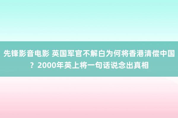 先锋影音电影 英国军官不解白为何将香港清偿中国？2000年英上将一句话说念出真相