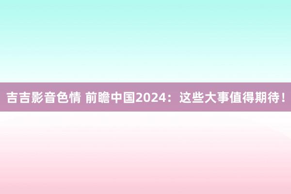 吉吉影音色情 前瞻中国2024：这些大事值得期待！