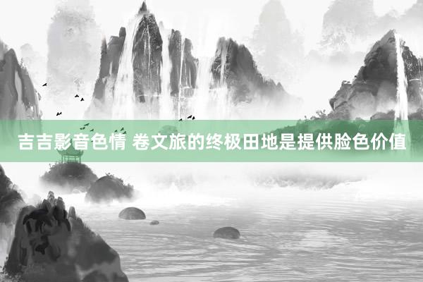 吉吉影音色情 卷文旅的终极田地是提供脸色价值