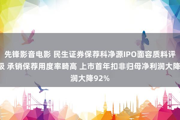 先锋影音电影 民生证券保荐科净源IPO面容质料评级D级 承销保荐用度率畸高 上市首年扣非归母净利润大降92%