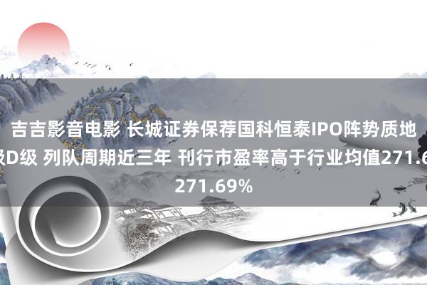 吉吉影音电影 长城证券保荐国科恒泰IPO阵势质地评级D级 列队周期近三年 刊行市盈率高于行业均值271.69%