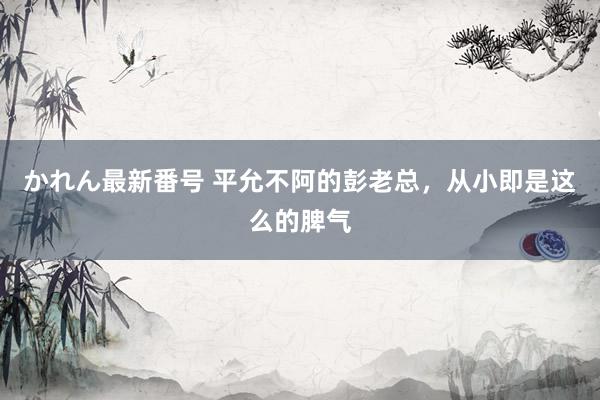 かれん最新番号 平允不阿的彭老总，从小即是这么的脾气