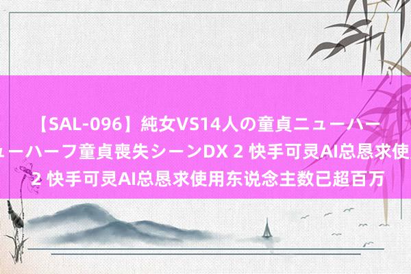 【SAL-096】純女VS14人の童貞ニューハーフ 二度と見れないニューハーフ童貞喪失シーンDX 2 快手可灵AI总恳求使用东说念主数已超百万