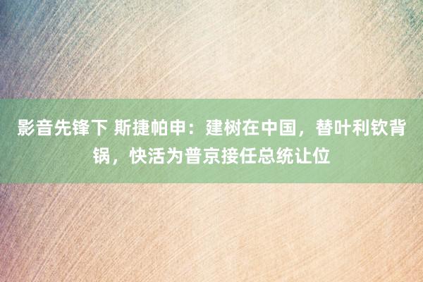 影音先锋下 斯捷帕申：建树在中国，替叶利钦背锅，快活为普京接任总统让位