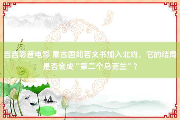 吉吉影音电影 蒙古国如若文书加入北约，它的结局是否会成“第二个乌克兰”？