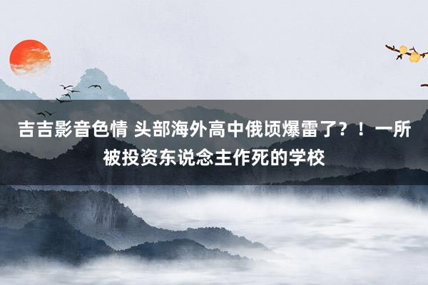 吉吉影音色情 头部海外高中俄顷爆雷了？！一所被投资东说念主作死的学校