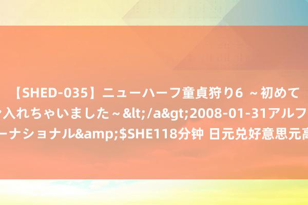 【SHED-035】ニューハーフ童貞狩り6 ～初めてオマ○コにオチンチン入れちゃいました～</a>2008-01-31アルファーインターナショナル&$SHE118分钟 日元兑好意思元高涨 拜登退选后特朗普来回或受冲击