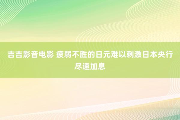 吉吉影音电影 疲弱不胜的日元难以刺激日本央行尽速加息