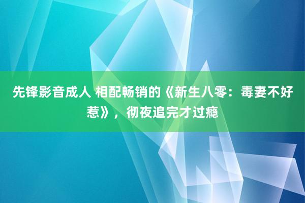 先锋影音成人 相配畅销的《新生八零：毒妻不好惹》，彻夜追完才过瘾