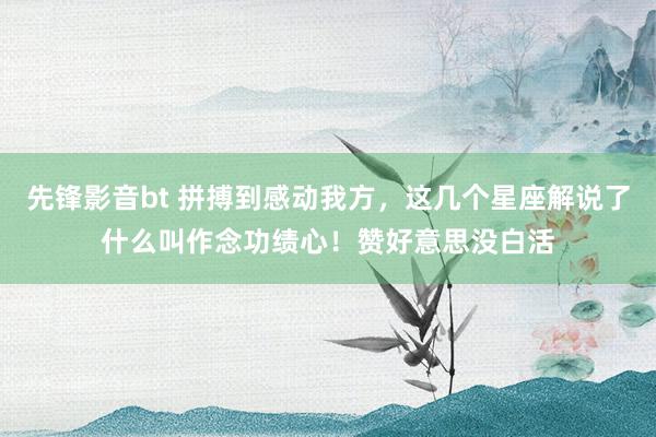 先锋影音bt 拼搏到感动我方，这几个星座解说了什么叫作念功绩心！赞好意思没白活