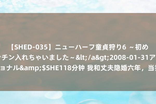 【SHED-035】ニューハーフ童貞狩り6 ～初めてオマ○コにオチンチン入れちゃいました～</a>2008-01-31アルファーインターナショナル&$SHE118分钟 我和丈夫隐婚六年，当我淡定道贺他与别东说念主时，他才澈底慌了