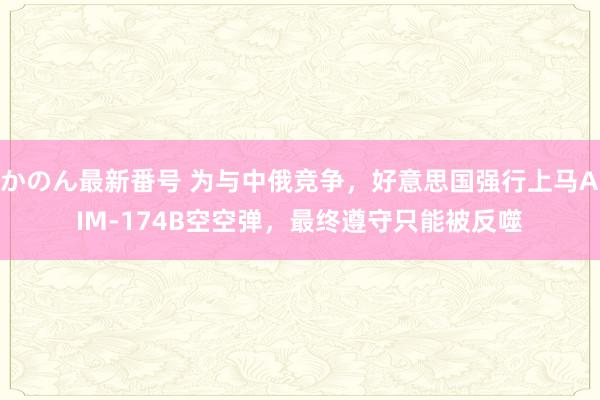 かのん最新番号 为与中俄竞争，好意思国强行上马AIM-174B空空弹，最终遵守只能被反噬