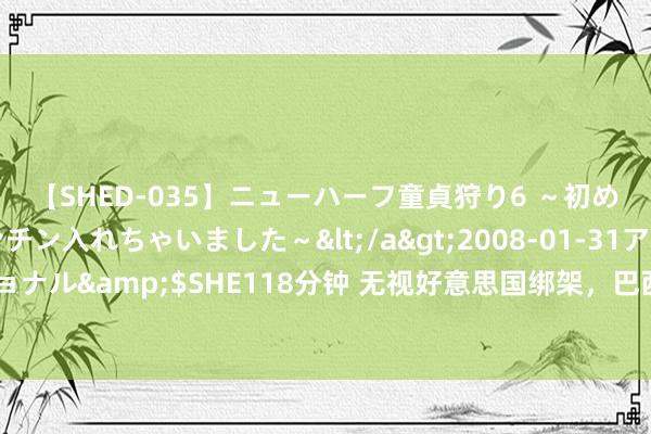 【SHED-035】ニューハーフ童貞狩り6 ～初めてオマ○コにオチンチン入れちゃいました～</a>2008-01-31アルファーインターナショナル&$SHE118分钟 无视好意思国绑架，巴西决定加入“一带沿途”，南好意思仅剩2国还在扭捏