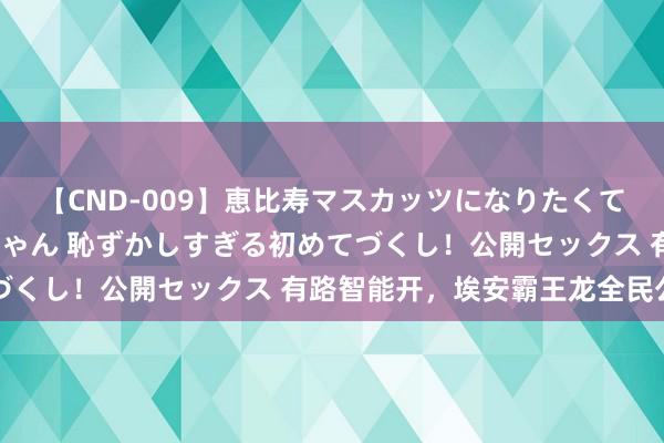 【CND-009】恵比寿マスカッツになりたくてAVデビューしたあみちゃん 恥ずかしすぎる初めてづくし！公開セックス 有路智能开，埃安霸王龙全民公测