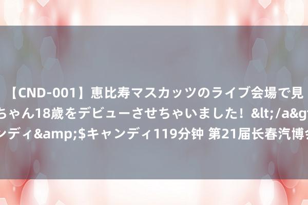 【CND-001】恵比寿マスカッツのライブ会場で見つけた素人娘あみちゃん18歳をデビューさせちゃいました！</a>2013-01-01キャンディ&$キャンディ119分钟 第21届长春汽博会闭幕 经贸活动扩大国际“一又友圈”