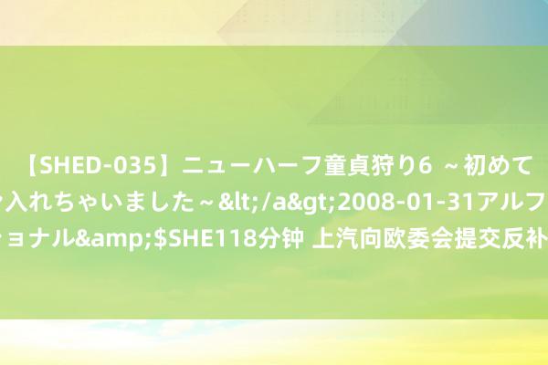 【SHED-035】ニューハーフ童貞狩り6 ～初めてオマ○コにオチンチン入れちゃいました～</a>2008-01-31アルファーインターナショナル&$SHE118分钟 上汽向欧委会提交反补贴初裁抗辩主张，最终裁定瞻望11月出炉