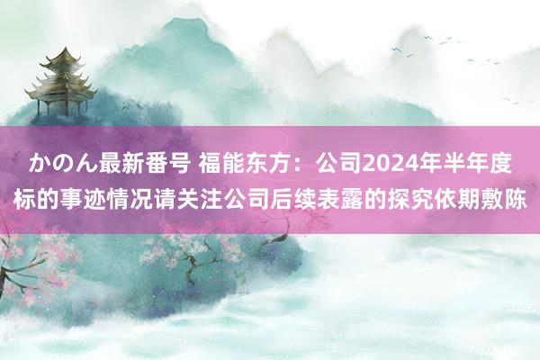 かのん最新番号 福能东方：公司2024年半年度标的事迹情况请关注公司后续表露的探究依期敷陈