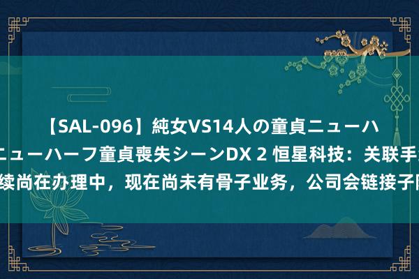 【SAL-096】純女VS14人の童貞ニューハーフ 二度と見れないニューハーフ童貞喪失シーンDX 2 恒星科技：关联手续尚在办理中，现在尚未有骨子业务，公司会链接子际情况崇拜计议您的淡薄