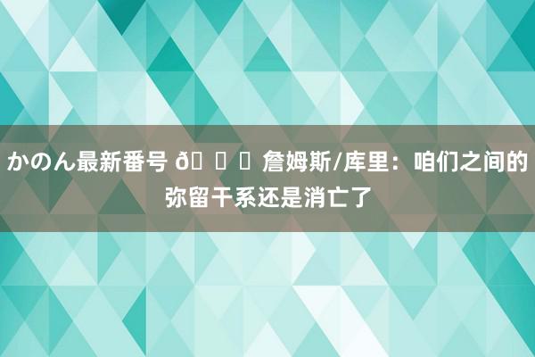 かのん最新番号 😉詹姆斯/库里：咱们之间的弥留干系还是消亡了