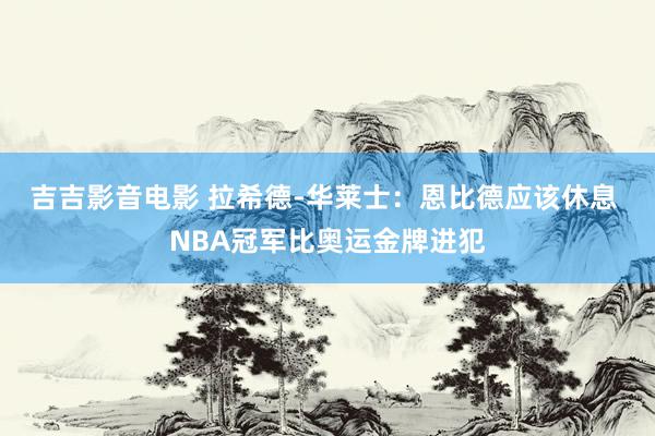 吉吉影音电影 拉希德-华莱士：恩比德应该休息 NBA冠军比奥运金牌进犯