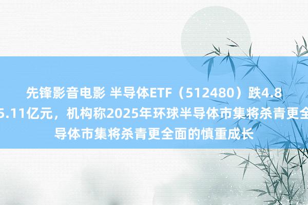 先锋影音电影 半导体ETF（512480）跌4.81%，成交额15.11亿元，机构称2025年环球半导体市集将杀青更全面的慎重成长