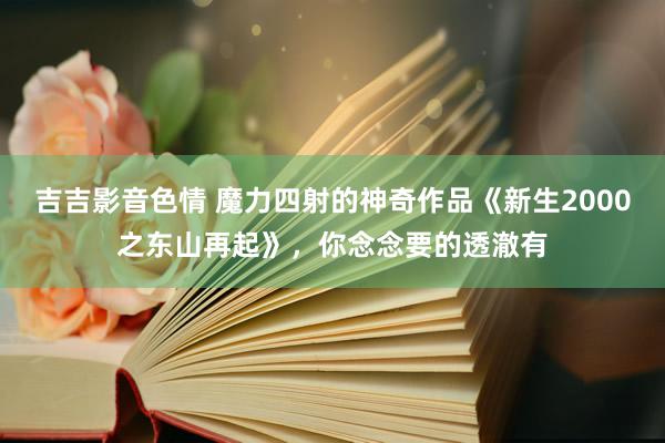 吉吉影音色情 魔力四射的神奇作品《新生2000之东山再起》，你念念要的透澈有