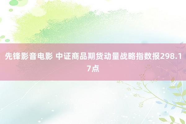 先锋影音电影 中证商品期货动量战略指数报298.17点