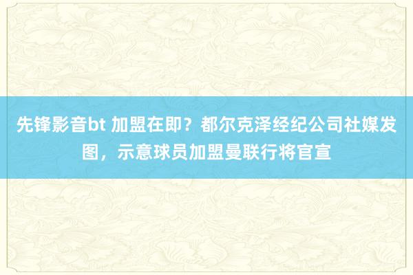 先锋影音bt 加盟在即？都尔克泽经纪公司社媒发图，示意球员加盟曼联行将官宣