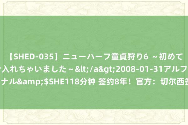 【SHED-035】ニューハーフ童貞狩り6 ～初めてオマ○コにオチンチン入れちゃいました～</a>2008-01-31アルファーインターナショナル&$SHE118分钟 签约8年！官方：切尔西签下20岁葡萄牙后腰韦加，转会费1400万欧