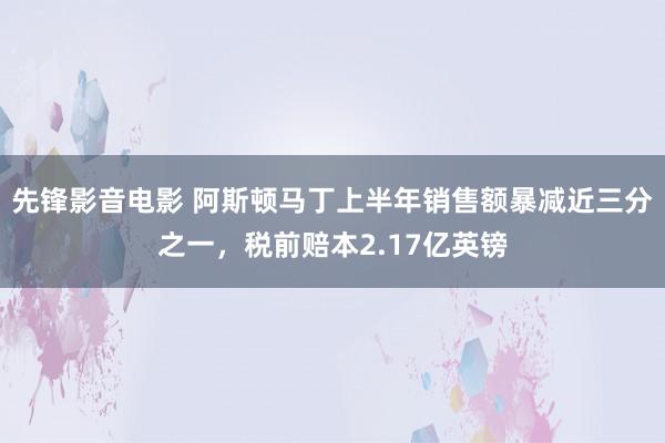 先锋影音电影 阿斯顿马丁上半年销售额暴减近三分之一，税前赔本2.17亿英镑