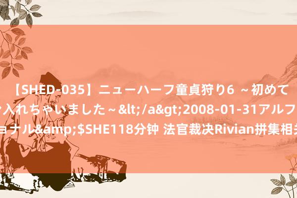 【SHED-035】ニューハーフ童貞狩り6 ～初めてオマ○コにオチンチン入れちゃいました～</a>2008-01-31アルファーインターナショナル&$SHE118分钟 法官裁决Rivian拼集相关窃取特斯拉生意好意思妙的案件经受审判