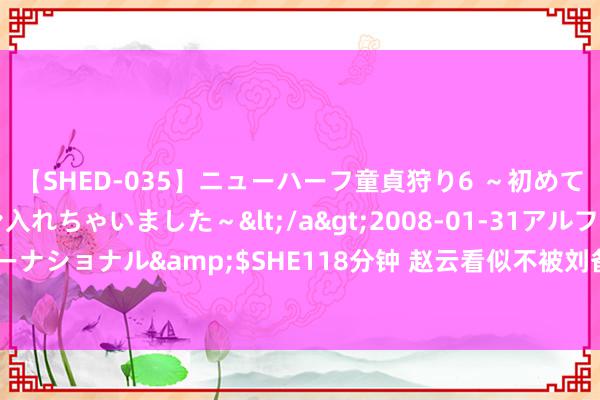 【SHED-035】ニューハーフ童貞狩り6 ～初めてオマ○コにオチンチン入れちゃいました～</a>2008-01-31アルファーインターナショナル&$SHE118分钟 赵云看似不被刘备重用，骨子上是蜀汉“五虎上将”！