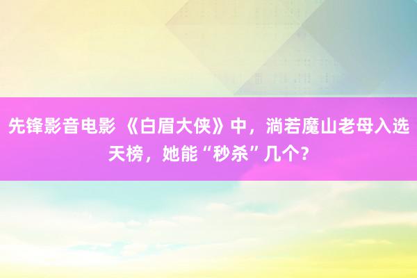 先锋影音电影 《白眉大侠》中，淌若魔山老母入选天榜，她能“秒杀”几个？